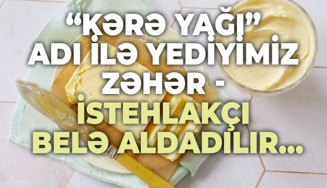 “Kərə yağı” adı ilə yediyimiz zəhər - istehlakçı belə aldadılır...