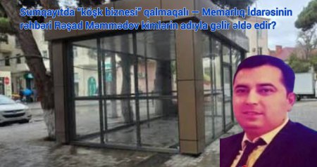 Sumqayıtda “köşk biznesi” qalmaqalı — Memarlıq İdarəsinin rəhbəri Rəşad Məmmədov kimlərin adıyla gəlir əldə edir?